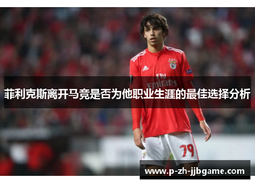 菲利克斯离开马竞是否为他职业生涯的最佳选择分析