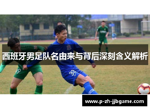 西班牙男足队名由来与背后深刻含义解析