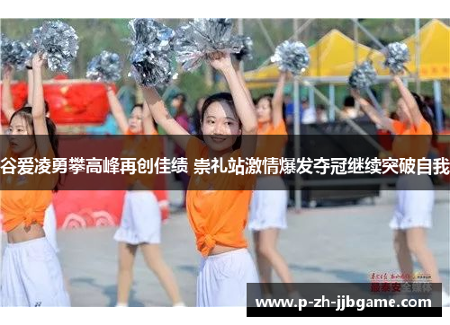 谷爱凌勇攀高峰再创佳绩 崇礼站激情爆发夺冠继续突破自我