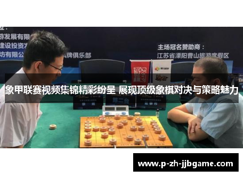 象甲联赛视频集锦精彩纷呈 展现顶级象棋对决与策略魅力