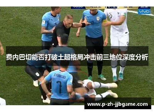 费内巴切能否打破土超格局冲击前三地位深度分析