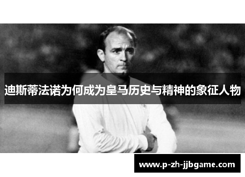迪斯蒂法诺为何成为皇马历史与精神的象征人物