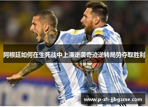 阿根廷如何在生死战中上演逆袭奇迹逆转局势夺取胜利