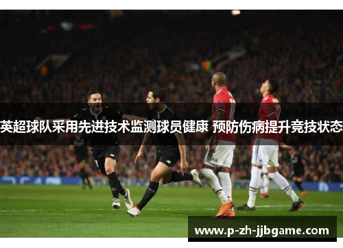 英超球队采用先进技术监测球员健康 预防伤病提升竞技状态