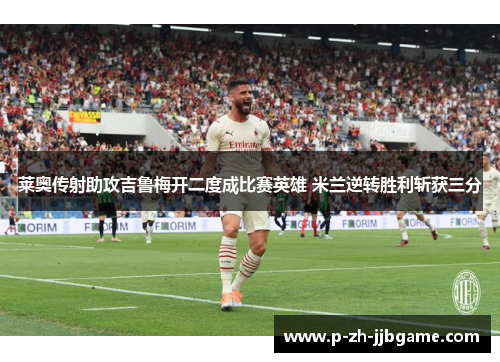 莱奥传射助攻吉鲁梅开二度成比赛英雄 米兰逆转胜利斩获三分