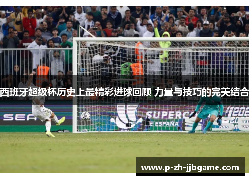 西班牙超级杯历史上最精彩进球回顾 力量与技巧的完美结合