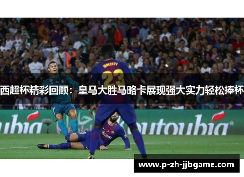 西超杯精彩回顾:皇马大胜马略卡展现强大实力轻松捧杯 西超杯精彩回顾:皇马大胜马略卡展现强大实力轻松捧杯