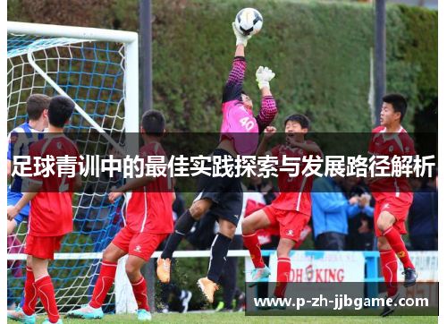 足球青训中的最佳实践探索与发展路径解析 足球青训中的最佳实践探索与发展路径解析