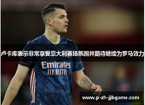 卢卡库表示非常享受意大利赛场氛围并期待继续为罗马效力