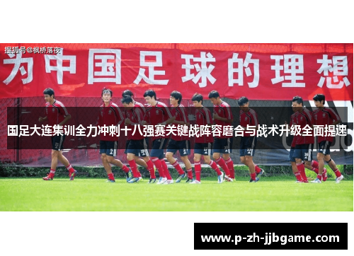 国足大连集训全力冲刺十八强赛关键战阵容磨合与战术升级全面提速