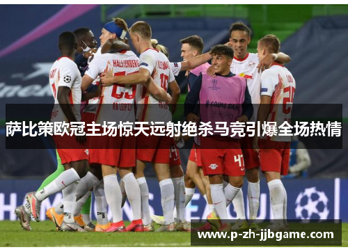 萨比策欧冠主场惊天远射绝杀马竞引爆全场热情 萨比策欧冠主场惊天远射绝杀马竞引爆全场热情