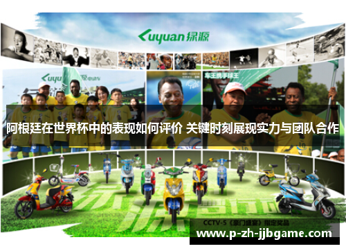 阿根廷在世界杯中的表现如何评价 关键时刻展现实力与团队合作 阿根廷在世界杯中的表现如何评价 关键时刻展现实力与团队合作