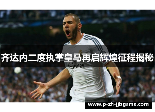 齐达内二度执掌皇马再启辉煌征程揭秘