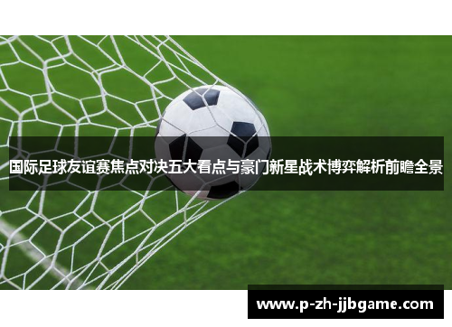 国际足球友谊赛焦点对决五大看点与豪门新星战术博弈解析前瞻全景