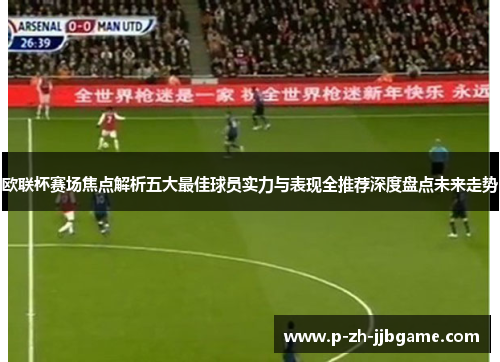 欧联杯赛场焦点解析五大最佳球员实力与表现全推荐深度盘点未来走势