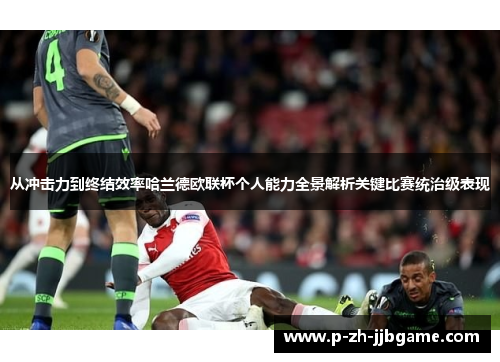 从冲击力到终结效率哈兰德欧联杯个人能力全景解析关键比赛统治级表现 从冲击力到终结效率哈兰德欧联杯个人能力全景解析关键比赛统治级表现