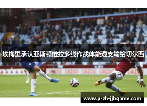 埃梅里承认亚斯顿维拉多线作战体能透支输给切尔西 埃梅里承认亚斯顿维拉多线作战体能透支输给切尔西