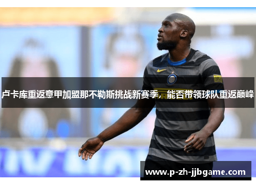 卢卡库重返意甲加盟那不勒斯挑战新赛季,能否带领球队重返巅峰 卢卡库重返意甲加盟那不勒斯挑战新赛季,能否带领球队重返巅峰