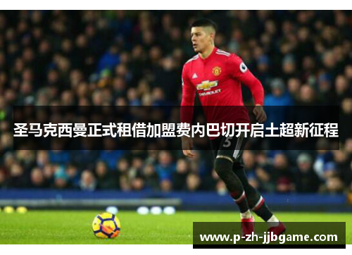 圣马克西曼正式租借加盟费内巴切开启土超新征程 圣马克西曼正式租借加盟费内巴切开启土超新征程