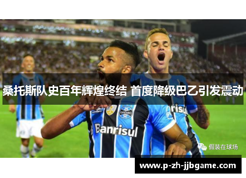 桑托斯队史百年辉煌终结 首度降级巴乙引发震动 桑托斯队史百年辉煌终结 首度降级巴乙引发震动