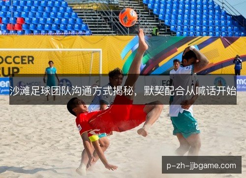 沙滩足球团队沟通方式揭秘,默契配合从喊话开始 沙滩足球团队沟通方式揭秘,默契配合从喊话开始
