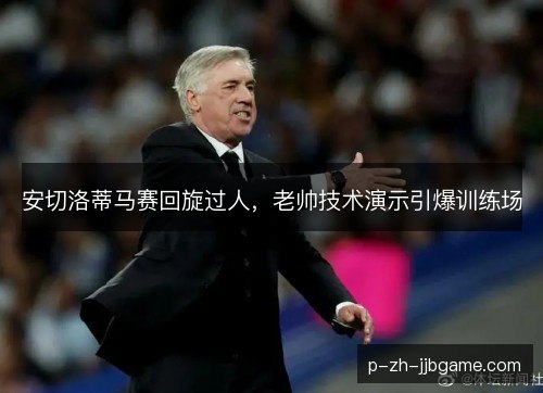 安切洛蒂马赛回旋过人，老帅技术演示引爆训练场