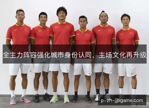 全主力阵容强化城市身份认同,主场文化再升级 全主力阵容强化城市身份认同,主场文化再升级