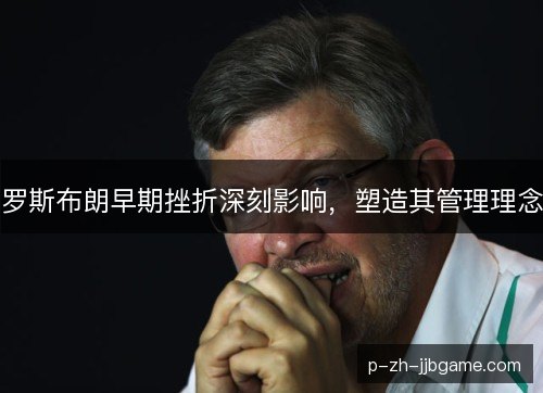 罗斯布朗早期挫折深刻影响,塑造其管理理念 罗斯布朗早期挫折深刻影响,塑造其管理理念
