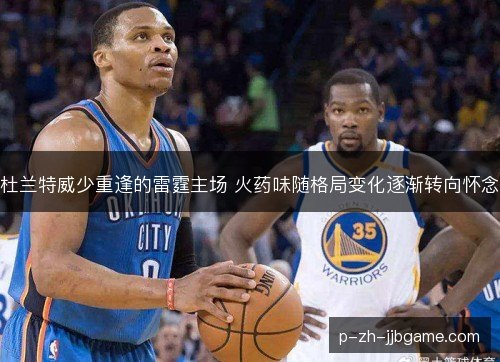 杜兰特威少重逢的雷霆主场 火药味随格局变化逐渐转向怀念